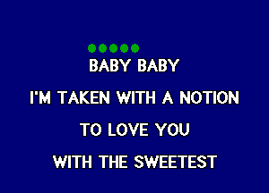 BABY BABY

I'M TAKEN WITH A MOTION
TO LOVE YOU
WITH THE SWEETEST