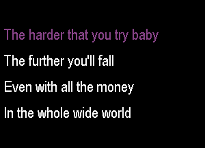 The harder that you try baby
The further you'll fall

Even with all the money

In the whole wide world