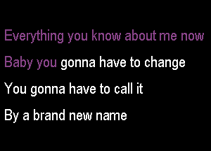 Everything you know about me now
Baby you gonna have to change

You gonna have to call it

By a brand new name