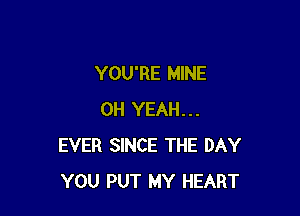 YOU'RE MINE

OH YEAH...
EVER SINCE THE DAY
YOU PUT MY HEART