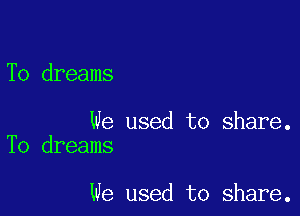 To dreams

We used to share.
To dreams

we used to share.