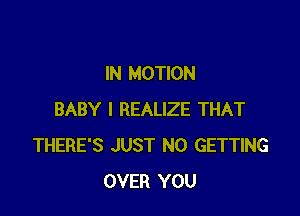 IN MOTION

BABY I REALIZE THAT
THERE'S JUST N0 GETTING
OVER YOU