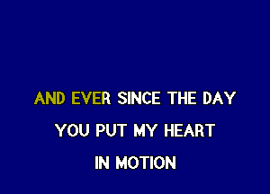 AND EVER SINCE THE DAY
YOU PUT MY HEART
IN MOTION