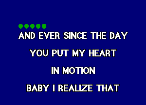 AND EVER SINCE THE DAY

YOU PUT MY HEART
IN MOTION
BABY I REALIZE THAT