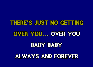 THERE'S JUST N0 GETTING

OVER YOU... OVER YOU
BABY BABY
ALWAYS AND FOREVER