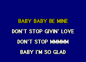 BABY BABY BE MINE

DON'T STOP GIVIN' LOVE
DON'T STOP MMMMM
BABY I'M SO GLAD