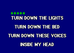 TURN DOWN THE LIGHTS

TURN DOWN THE BED
TURN DOWN THESE VOICES
INSIDE MY HEAD