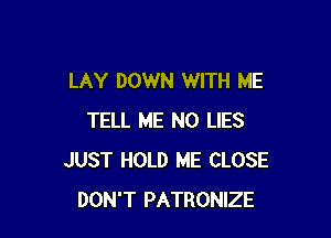 LAY DOWN WITH ME

TELL ME N0 LIES
JUST HOLD ME CLOSE
DON'T PATRONIZE