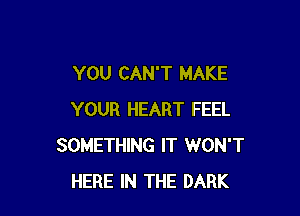 YOU CAN'T MAKE

YOUR HEART FEEL
SOMETHING IT WON'T
HERE IN THE DARK
