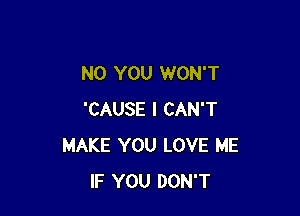 N0 YOU WON'T

'CAUSE I CAN'T
MAKE YOU LOVE ME
IF YOU DON'T