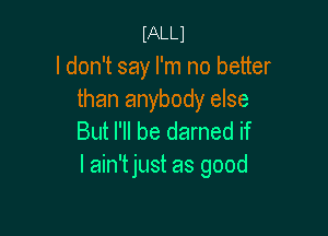 mm
I don't say I'm no better
than anybody else

But I'll be darned if
I ain'tjust as good