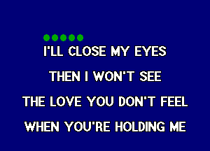 I'LL CLOSE MY EYES
THEN I WON'T SEE
THE LOVE YOU DON'T FEEL
WHEN YOU'RE HOLDING ME