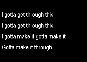 I gotta get through this
I gotta get through this

I gotta make it gotta make it

Gotta make it through