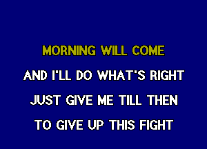 MORNING WILL COME

AND I'LL DO WHAT'S RIGHT
JUST GIVE ME TILL THEN
TO GIVE UP THIS FIGHT