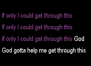 If only I could get through this
If only I could get through this
If only I could get through this God
God gotta help me get through this