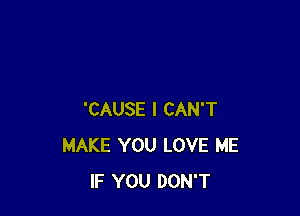 'CAUSE I CAN'T
MAKE YOU LOVE ME
IF YOU DON'T