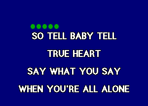 SO TELL BABY TELL

TRUE HEART
SAY WHAT YOU SAY
WHEN YOU'RE ALL ALONE