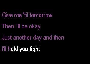 Give me 'til tomorrow
Then I'll be okay

Just another day and then
I'll hold you tight