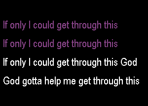 If only I could get through this
If only I could get through this
If only I could get through this God
God gotta help me get through this