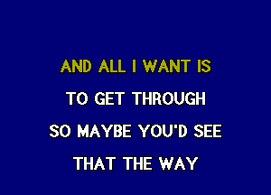 AND ALL I WANT IS

TO GET THROUGH
80 MAYBE YOU'D SEE
THAT THE WAY