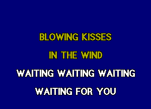 BLOWING KISSES

IN THE WIND
WAITING WAITING WAITING
WAITING FOR YOU