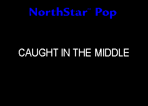 NorthStar'V Pop

CAUGHT IN THE MIDDLE