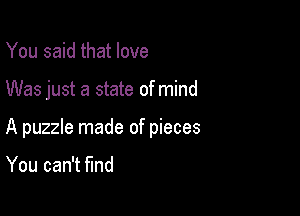 You said that love

Was just a state of mind

A puzzle made of pieces

You can't fund