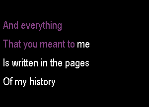 And everything

That you meant to me

Is written in the pages

Of my history