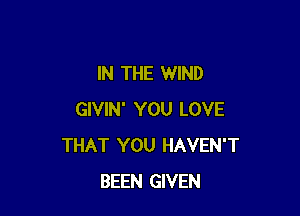 IN THE WIND

GIVIN' YOU LOVE
THAT YOU HAVEN'T
BEEN GIVEN