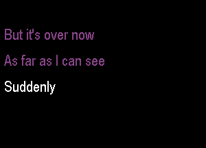 But it's over now

As far as I can see

Suddenly