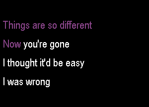 Things are so different

Now you're gone

lthought it'd be easy

I was wrong