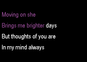 Moving on she

Brings me brighter days
But thoughts of you are

In my mind always