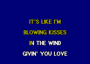 IT'S LIKE I'M

BLOWING KISSES
IN THE WIND
GIVIN' YOU LOVE