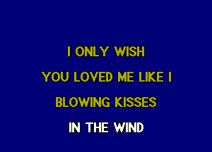 I ONLY WISH

YOU LOVED ME LIKE I
BLOWING KISSES
IN THE WIND