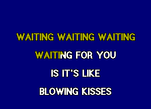 WAITING WAITING WAITING

WAITING FOR YOU
IS IT'S LIKE
BLOWING KISSES