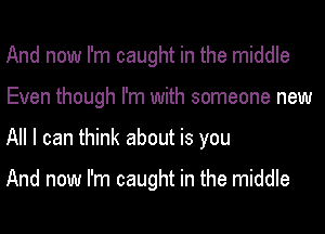 And now I'm caught in the middle
Even though I'm with someone new
All I can think about is you

And now I'm caught in the middle