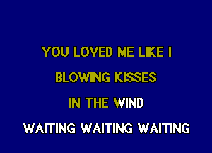 YOU LOVED ME LIKE I

BLOWING KISSES
IN THE WIND
WAITING WAITING WAITING