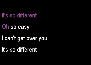 Ifs so different

Oh so easy

I can't get over you

It's so different