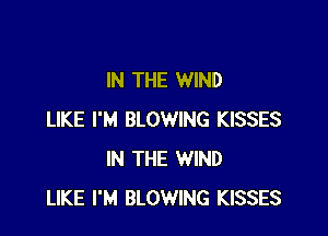 IN THE WIND

LIKE I'M BLOWING KISSES
IN THE WIND
LIKE I'M BLOWING KISSES