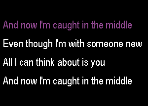 And now I'm caught in the middle
Even though I'm with someone new
All I can think about is you

And now I'm caught in the middle