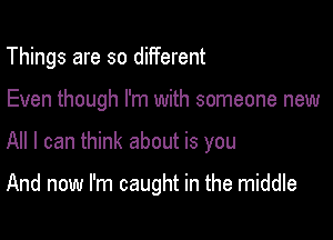 Things are so different

Even though I'm with someone new

All I can think about is you

And now I'm caught in the middle