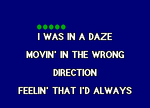 I WAS IN A DAZE

MOVIN' IN THE WRONG
DIRECTION
FEELIN' THAT I'D ALWAYS