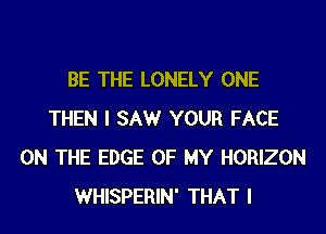 BE THE LONELY ONE
THEN I SAW YOUR FACE
ON THE EDGE OF MY HORIZON
WHISPERIN' THAT I