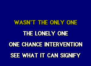 WASN'T THE ONLY ONE
THE LONELY ONE
ONE CHANCE INTERVENTION
SEE WHAT IT CAN SIGNIFY