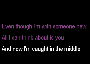 Even though I'm with someone new

All I can think about is you

And now I'm caught in the middle