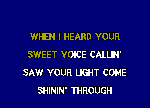 WHEN I HEARD YOUR

SWEET VOICE CALLIN'
SAW YOUR LIGHT COME
SHININ' THROUGH