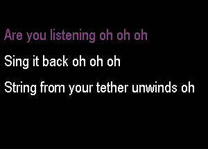 Are you listening oh oh oh

Sing it back oh oh oh

String from your tether unwinds oh