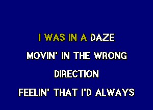 I WAS IN A DAZE

MOVIN' IN THE WRONG
DIRECTION
FEELIN' THAT I'D ALWAYS