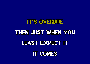 IT'S OVERDUE

THEN JUST WHEN YOU
LEAST EXPECT IT
IT COMES