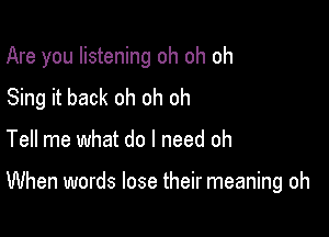 Are you listening oh oh oh
Sing it back oh oh oh

Tell me what do I need oh

When words lose their meaning oh